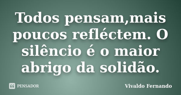 Todos pensam,mais poucos refléctem. O silêncio é o maior abrigo da solidão.... Frase de Vivaldo Fernando.