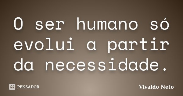 O ser humano só evolui a partir da necessidade.... Frase de Vivaldo Neto.