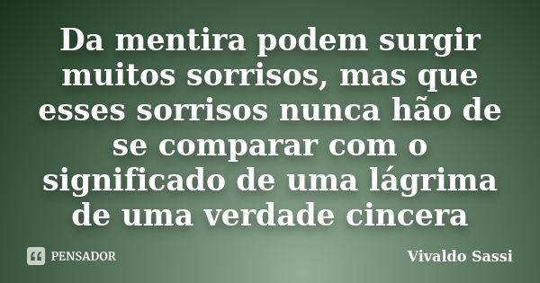 Da mentira podem surgir muitos sorrisos, mas que esses sorrisos nunca hão de se comparar com o significado de uma lágrima de uma verdade cincera... Frase de Vivaldo Sassi.