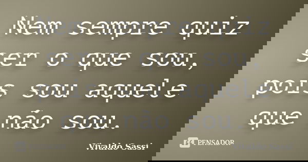 Nem sempre quiz ser o que sou, pois sou aquele que não sou.... Frase de Vivaldo Sassi.