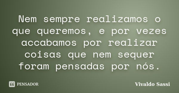 Nem sempre realizamos o que queremos, e por vezes accabamos por realizar coisas que nem sequer foram pensadas por nós.... Frase de Vivaldo Sassi.