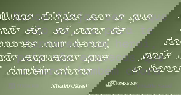 Nunca finjas ser o que não és, só para te tornares num heroi, pois não esquecas que o heroi também chora... Frase de Vivaldo Sassi.