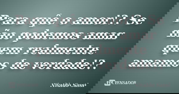 Para quê o amor!? Se não podemos amar quem realmente amamos de verdade!?... Frase de Vivaldo Sassi.