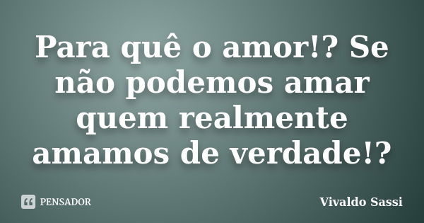 Para quê o amor!? Se não podemos amar quem realmente amamos de verdade!?... Frase de Vivaldo Sassi.