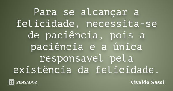 Para se alcançar a felicidade, necessita-se de paciência, pois a paciência e a única responsavel pela existência da felicidade.... Frase de Vivaldo Sassi.