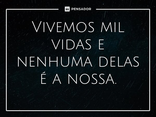 ⁠Vivemos mil vidas e nenhuma delas é a nossa.