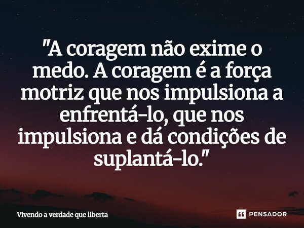 ⁠"A coragem não exime o medo. A coragem é a força motriz que nos impulsiona a enfrentá-lo, que nos impulsiona e dá condições de suplantá-lo."... Frase de Vivendo a verdade que liberta.