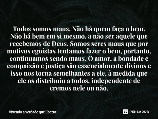Todos somos maus. Não há quem faça o bem. Não há bem em si mesmo, a não ser aquele que recebemos de Deus. Somos seres maus que por motivos egoístas tentamos fa... Frase de Vivendo a verdade que liberta.