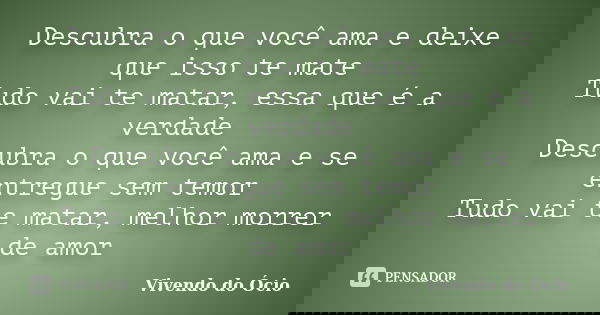 Descubra o que você ama e deixe que isso te mate Tudo vai te matar, essa que é a verdade Descubra o que você ama e se entregue sem temor Tudo vai te matar, melh... Frase de Vivendo do Ócio.