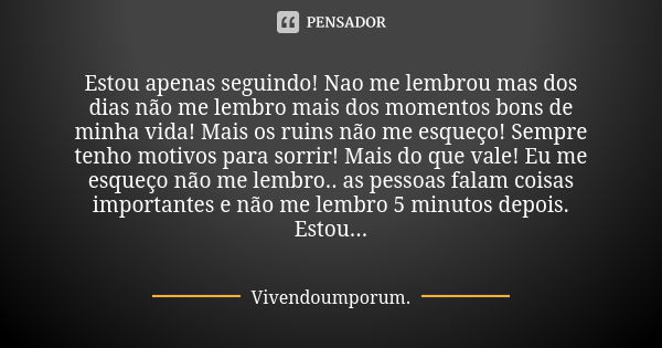 Estou apenas seguindo! Nao me lembrou mas dos dias não me lembro mais dos momentos bons de minha vida! Mais os ruins não me esqueço! Sempre tenho motivos para s... Frase de Vivendoumporum.