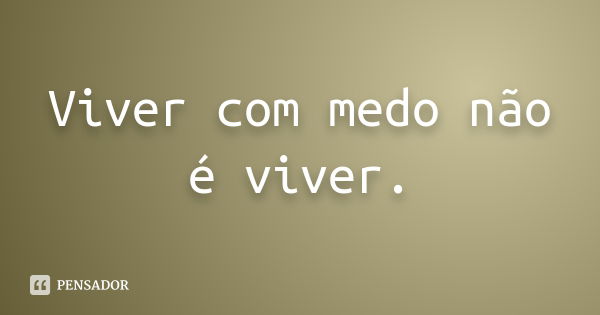 Viver com medo não é viver.... Frase de Anônimo.