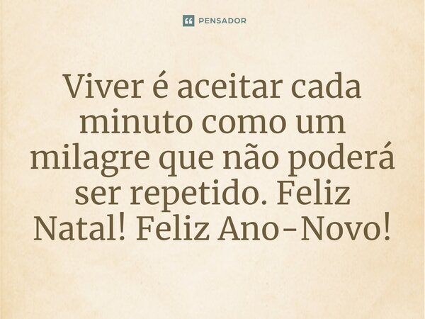 Viver é aceitar cada minuto como um milagre que não poderá ser repetido. Feliz Natal! Feliz Ano-Novo!