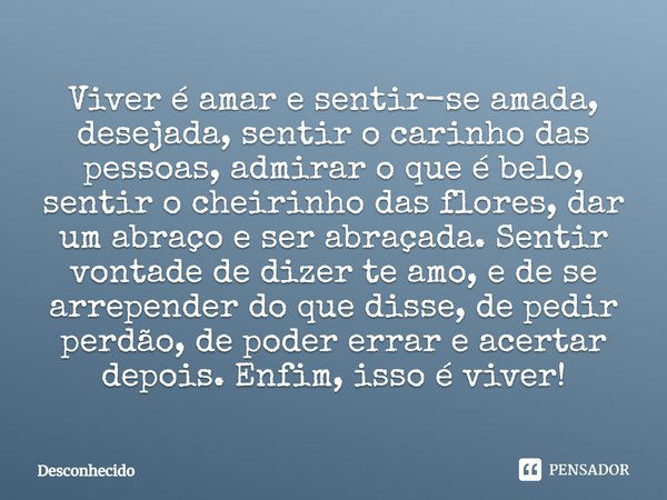 Viver é amar e sentir-se amada, desejada, sentir o carinho das pessoas, admirar o que é belo, sentir o cheirinho das flores, dar um abraço e ser abraçada. Senti