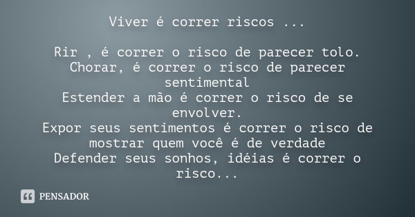 Viver é correr riscos ... Rir , é correr o risco de parecer tolo. Chorar, é correr o risco de parecer sentimental Estender a mão é correr o risco de se envolver