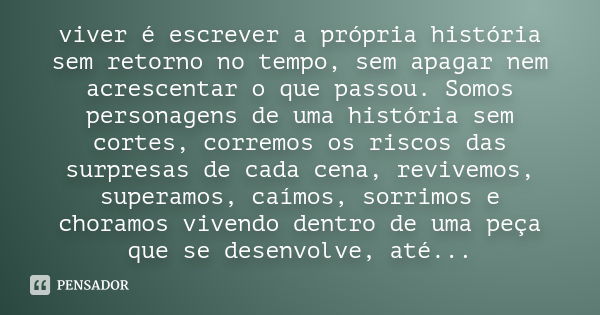 viver é escrever a própria história sem retorno no tempo, sem apagar nem acrescentar o que passou. Somos personagens de uma história sem cortes, corremos os ris