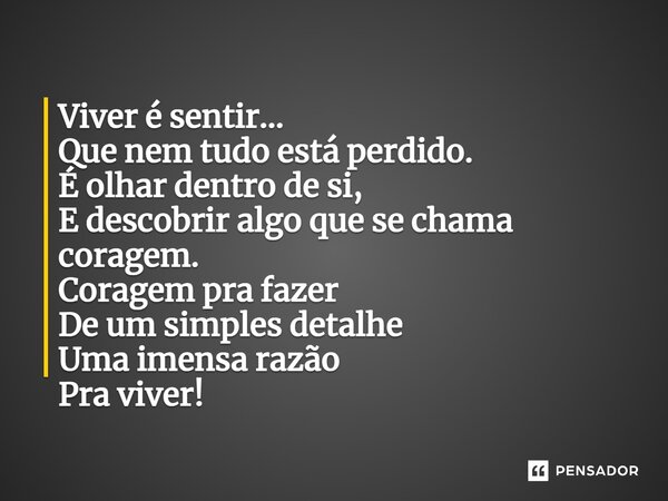 ⁠Viver é sentir... Que nem tudo está perdido. É olhar dentro de si, E descobrir algo que se chama coragem. Coragem pra fazer De um simples detalhe Uma imensa ra