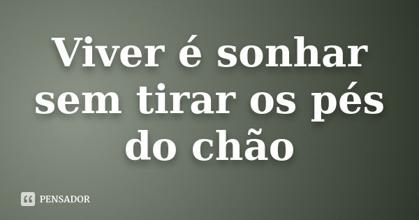 Viver é sonhar sem tirar os pés do chão