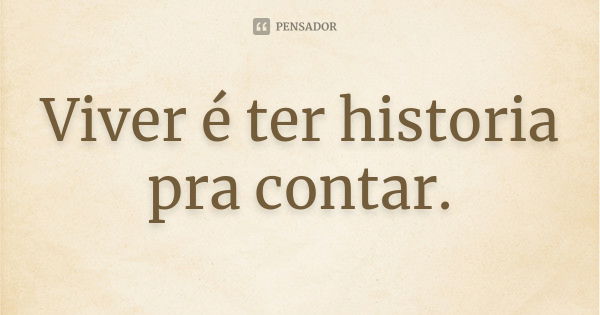 Viver é ter historia pra contar.