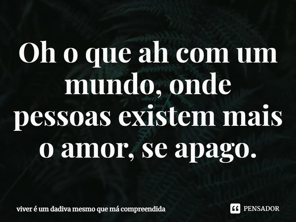 Oh o que ah com um mundo, onde pessoas existem mais o amor, se apago⁠.... Frase de viver é um dadiva mesmo que má compreendida.