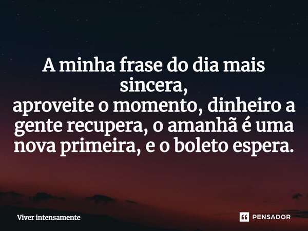 ⁠A minha frase do dia mais sincera, aproveite o momento, dinheiro a gente recupera, o amanhã é uma nova primeira, e o boleto espera.... Frase de Viver intensamente.