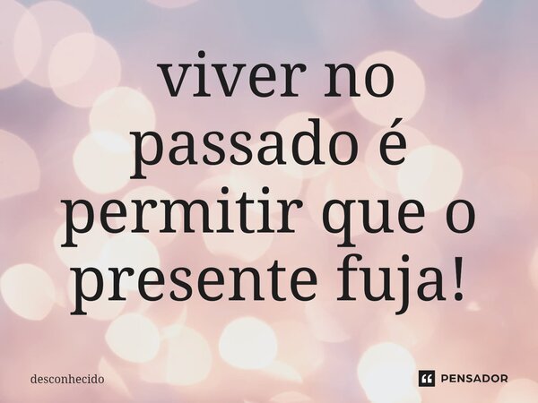 ⁠ viver no passado é permitir que o presente fuja!