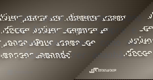 Viver para os homens como se fosse viver sempre e viver para Deus como se fosse morrer amanhã.