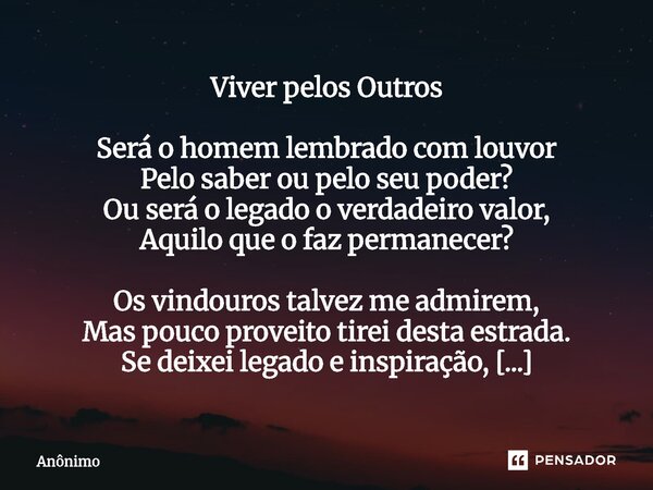 Viver pelos Outros Será o homem lembrado com louvor Pelo saber ou pelo seu poder? Ou será o legado o verdadeiro valor, Aquilo que o faz permanecer? Os vindouro... Frase de Anônimo.