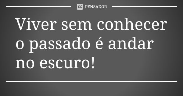 Viver Sem Conhecer O Passado é Andar No Escuro Pensador