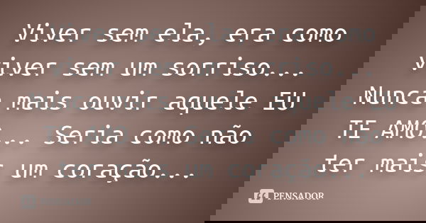 Viver sem ela, era como viver sem um sorriso... Nunca mais ouvir aquele EU TE AMO... Seria como não ter mais um coração...