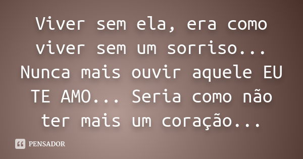 Viver sem ela, era como viver sem um sorriso... Nunca mais ouvir aquele EU TE AMO... Seria como não ter mais um coração...