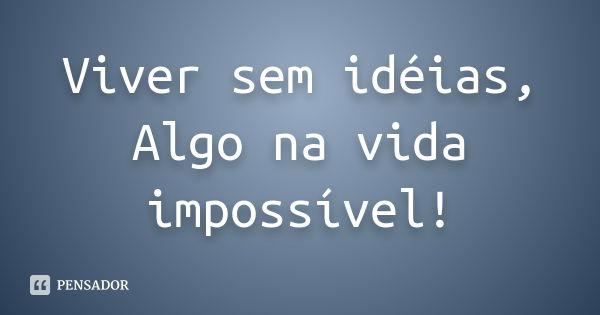 Viver sem idéias, Algo na vida impossível!