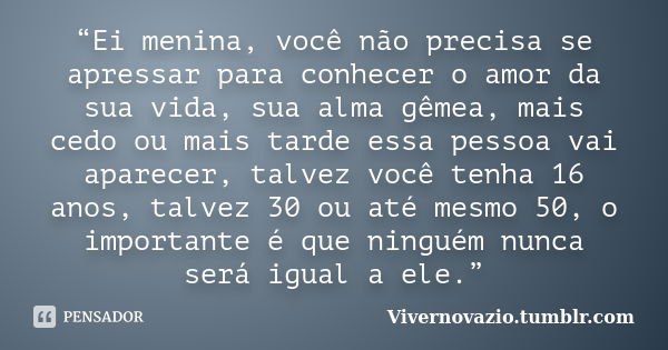 “Ei menina, você não precisa se apressar para conhecer o amor da sua vida, sua alma gêmea, mais cedo ou mais tarde essa pessoa vai aparecer, talvez você tenha 1... Frase de Vivernovazio.tumblr.com.