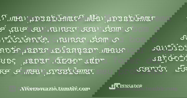 O meu problema? Meu problema é que eu nunca sou bom o suficiente, nunca bom o suficiente para alcançar meus objetivos, para fazer dar certo. Esse é meu problema... Frase de Vivernovazio.tumblr.com.
