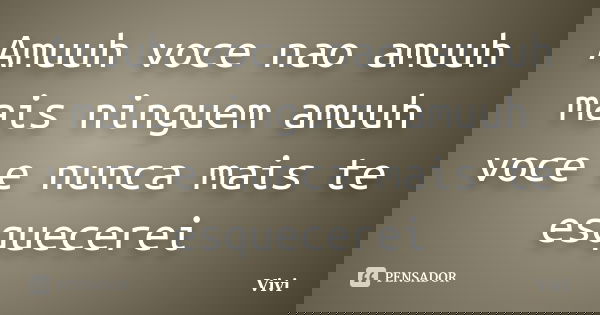 Amuuh voce nao amuuh mais ninguem amuuh voce e nunca mais te esquecerei... Frase de Vivi.