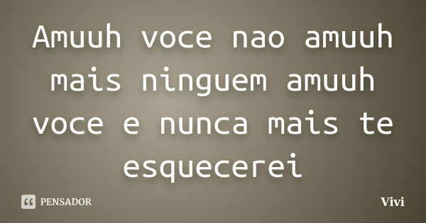 Amuuh voce nao amuuh mais ninguem amuuh voce e nunca mais te esquecerei... Frase de Vivi.