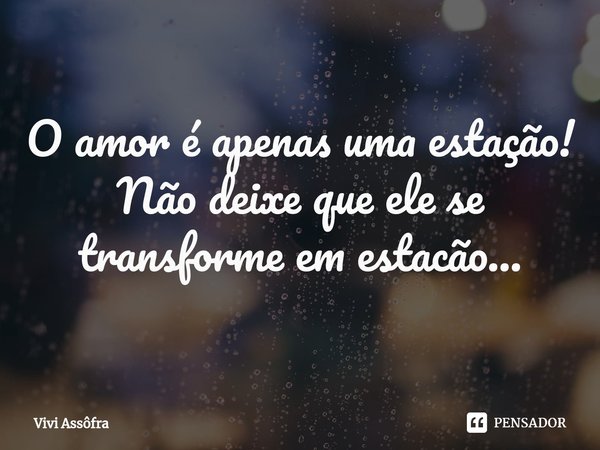 ⁠O amor é apenas uma estação!
Não deixe que ele se transforme em estacão...... Frase de Vivi Assôfra.