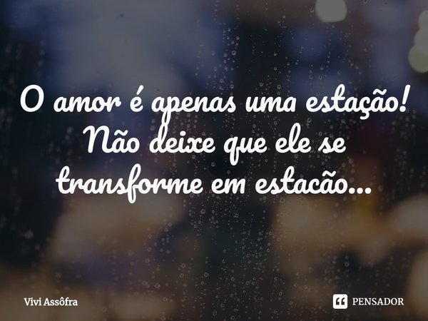 ⁠O amor é apenas uma estação!
Não deixe que ele se transforme em estacão...... Frase de Vivi Assôfra.