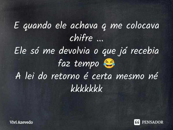E quando ele achava q me colocava chifre ...
Ele só me devolvia o que já recebia faz tempo 😂
A lei do retorno é certa mesmo né kkkkkkk... Frase de Vivi Azevedo.