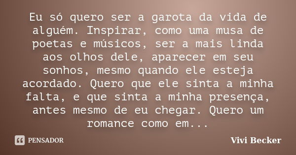 Eu só quero ser a garota da vida de alguém. Inspirar, como uma musa de poetas e músicos, ser a mais linda aos olhos dele, aparecer em seu sonhos, mesmo quando e... Frase de Vivi Becker.