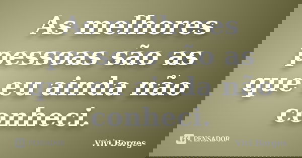 As melhores pessoas são as que eu ainda não conheci.... Frase de Vivi Borges.