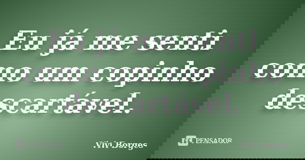 Eu já me senti como um copinho descartável.... Frase de Vivi Borges.