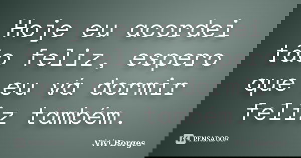 Hoje eu acordei tão feliz, espero que eu vá dormir feliz também.... Frase de Vivi Borges.