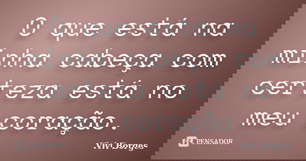 O que está na minha cabeça com certeza está no meu coração.... Frase de Vivi Borges.