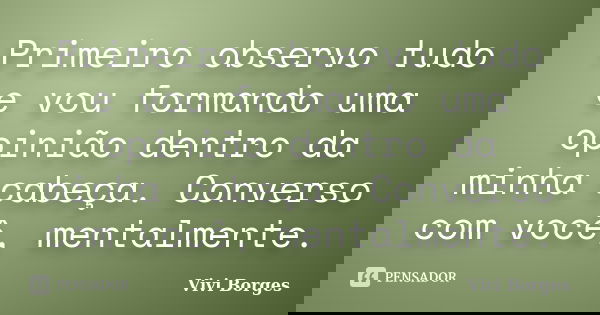 Primeiro observo tudo e vou formando uma opinião dentro da minha cabeça. Converso com você, mentalmente.... Frase de Vivi Borges.
