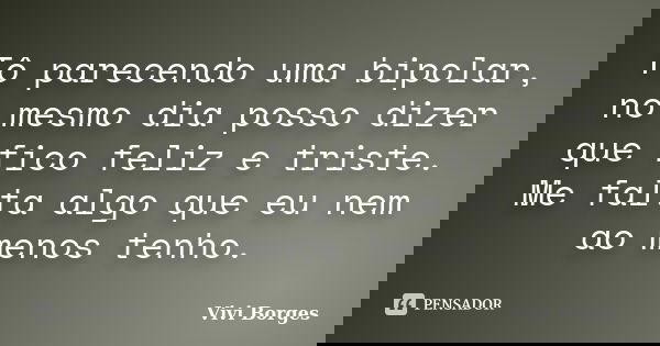 Tô parecendo uma bipolar, no mesmo dia posso dizer que fico feliz e triste. Me falta algo que eu nem ao menos tenho.... Frase de Vivi Borges.