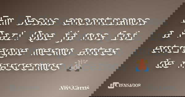 Em Jesus encontramos a Paz! Que já nos foi entregue mesmo antes de nascermos 🙏🏻... Frase de Vivi Carris.
