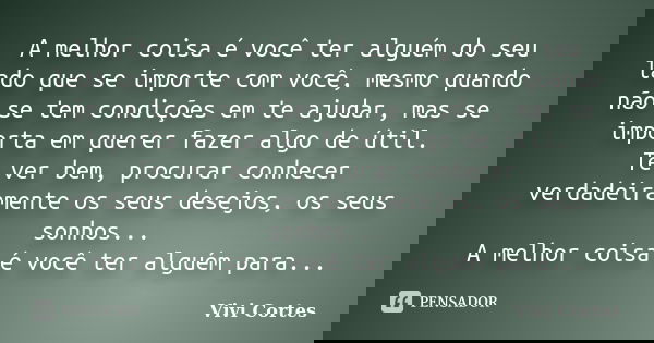 A melhor coisa é você ter alguém do seu lado que se importe com você, mesmo quando não se tem condições em te ajudar, mas se importa em querer fazer algo de úti... Frase de Vivi Cortes.