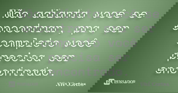 Não adianta você se encontrar, pra ser completo você precisa ser encontrado.... Frase de Vivi Cortes.