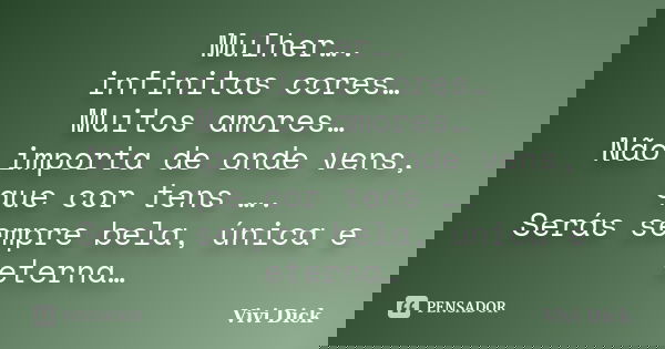 Mulher…. infinitas cores… Muitos amores… Não importa de onde vens, que cor tens …. Serás sempre bela, única e eterna…... Frase de Vivi Dick.