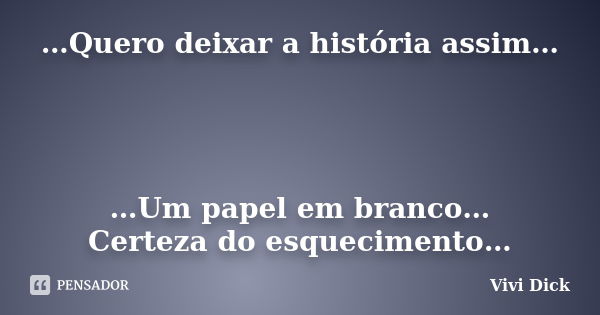 …Quero deixar a história assim… …Um papel em branco… Certeza do esquecimento…... Frase de Vivi Dick.